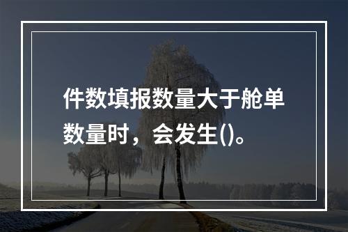 件数填报数量大于舱单数量时，会发生()。