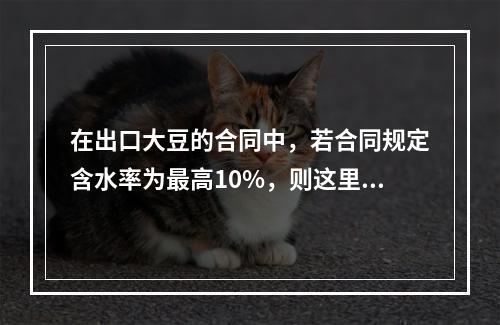 在出口大豆的合同中，若合同规定含水率为最高10%，则这里的“