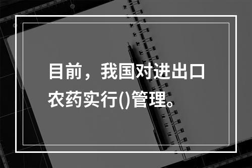 目前，我国对进出口农药实行()管理。