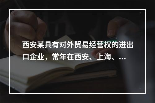 西安某具有对外贸易经营权的进出口企业，常年在西安、上海、深圳