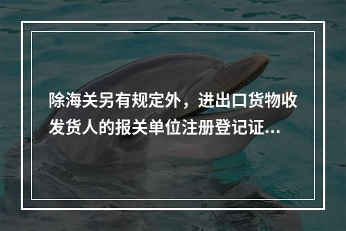 除海关另有规定外，进出口货物收发货人的报关单位注册登记证书(