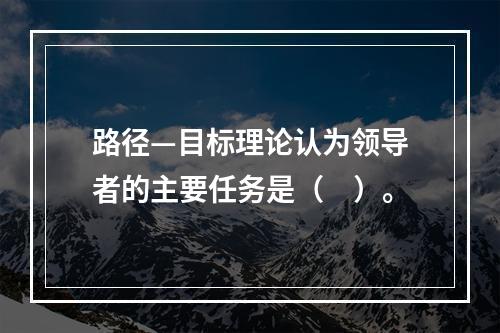 路径—目标理论认为领导者的主要任务是（　）。