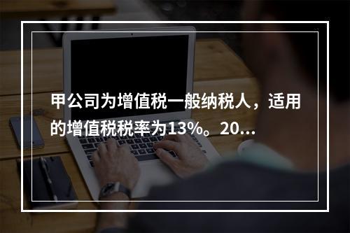 甲公司为增值税一般纳税人，适用的增值税税率为13%。2019