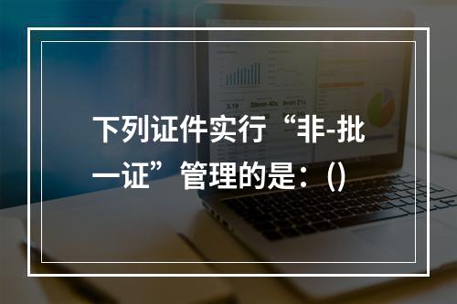 下列证件实行“非-批一证”管理的是：()