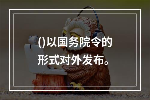 ()以国务院令的形式对外发布。