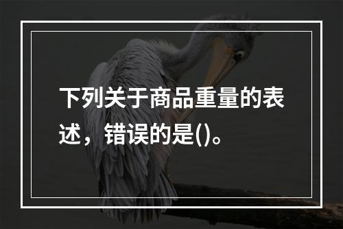 下列关于商品重量的表述，错误的是()。