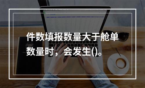 件数填报数量大于舱单数量时，会发生()。