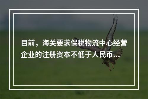 目前，海关要求保税物流中心经营企业的注册资本不低于人民币()