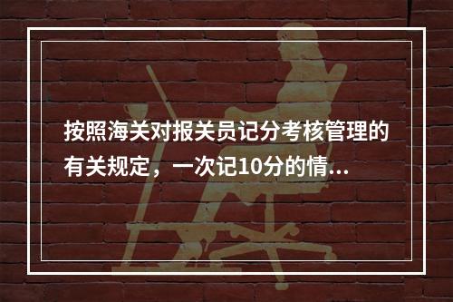 按照海关对报关员记分考核管理的有关规定，一次记10分的情形是