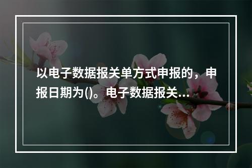 以电子数据报关单方式申报的，申报日期为()。电子数据报关单经