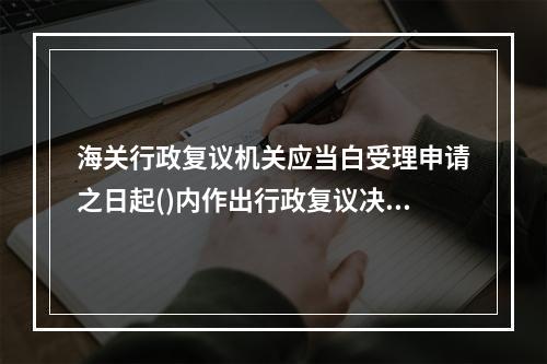 海关行政复议机关应当白受理申请之日起()内作出行政复议决定。