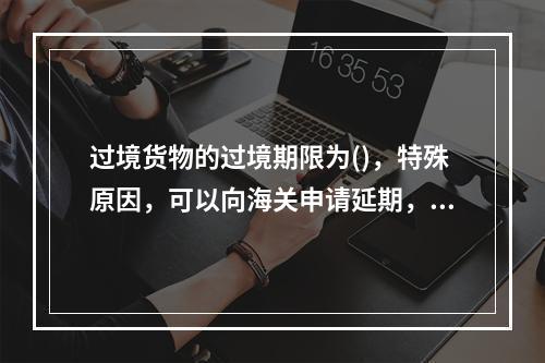 过境货物的过境期限为()，特殊原因，可以向海关申请延期，经海