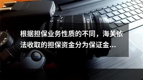 根据担保业务性质的不同，海关依法收取的担保资金分为保证金，风