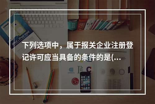 下列选项中，属于报关企业注册登记许可应当具备的条件的是()。