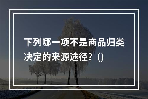 下列哪一项不是商品归类决定的来源途径？()