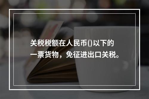 关税税额在人民币()以下的一票货物，免征进出口关税。