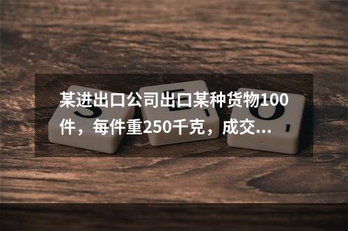 某进出口公司出口某种货物100件，每件重250千克，成交价为