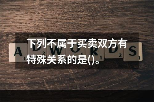 下列不属于买卖双方有特殊关系的是()。