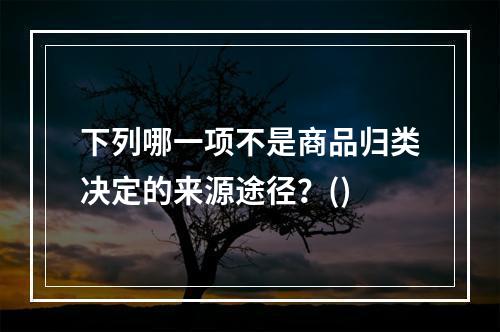 下列哪一项不是商品归类决定的来源途径？()