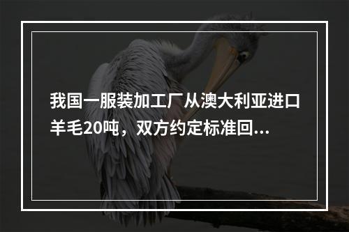 我国一服装加工厂从澳大利亚进口羊毛20吨，双方约定标准回潮率