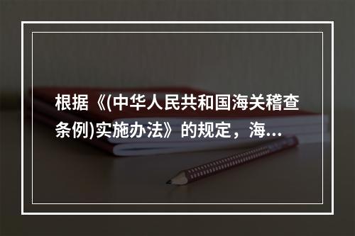 根据《(中华人民共和国海关稽查条例)实施办法》的规定，海关对