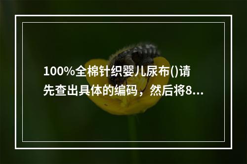 100%全棉针织婴儿尿布()请先查出具体的编码，然后将8位编