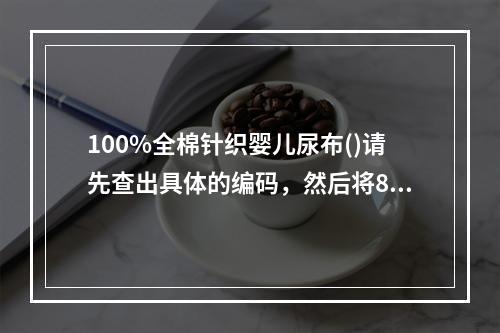 100%全棉针织婴儿尿布()请先查出具体的编码，然后将8位编