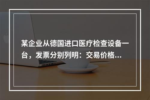 某企业从德国进口医疗检查设备一台，发票分别列明：交易价格CI