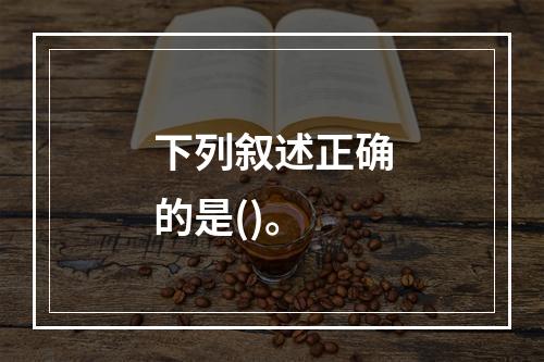 下列叙述正确的是()。