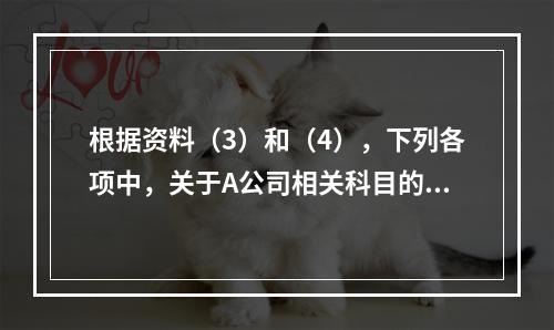 根据资料（3）和（4），下列各项中，关于A公司相关科目的会计