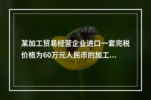 某加工贸易经营企业进口一套完税价格为60万元人民币的加工贸易