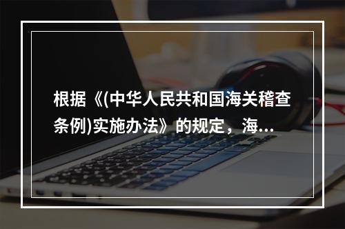 根据《(中华人民共和国海关稽查条例)实施办法》的规定，海关对