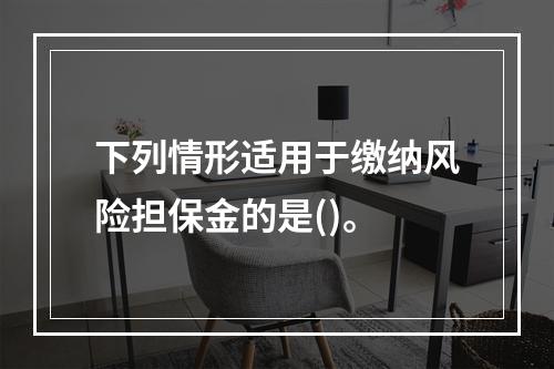 下列情形适用于缴纳风险担保金的是()。