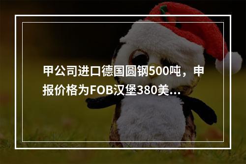 甲公司进口德国圆钢500吨，申报价格为FOB汉堡380美元／