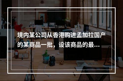 境内某公司从香港购进孟加拉国产的某商品一批，设该商品的最惠国