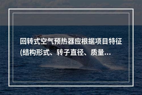 回转式空气预热器应根据项目特征(结构形式、转子直径、质量)