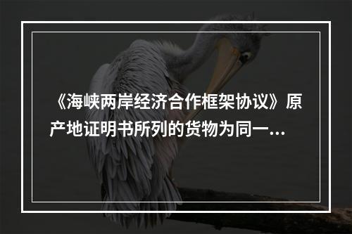 《海峡两岸经济合作框架协议》原产地证明书所列的货物为同一批次