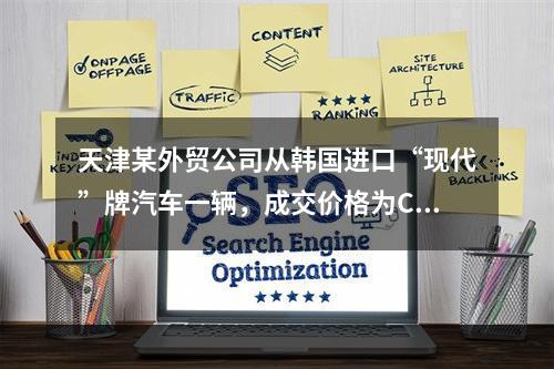 天津某外贸公司从韩国进口“现代”牌汽车一辆，成交价格为CIF