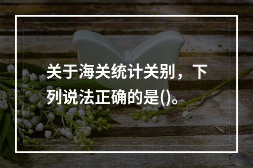 关于海关统计关别，下列说法正确的是()。