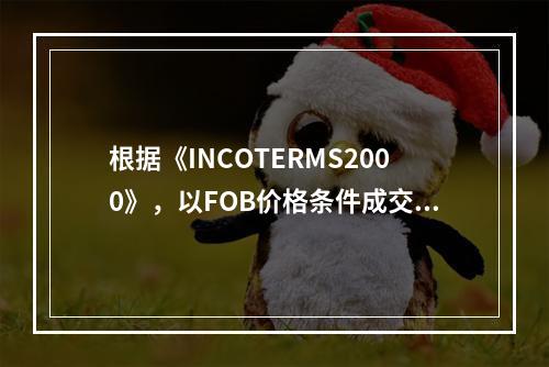 根据《INCOTERMS2000》，以FOB价格条件成交的买