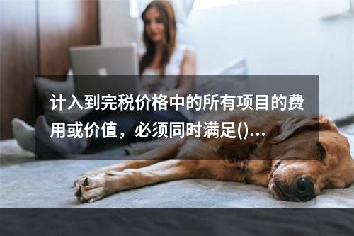 计入到完税价格中的所有项目的费用或价值，必须同时满足()条件