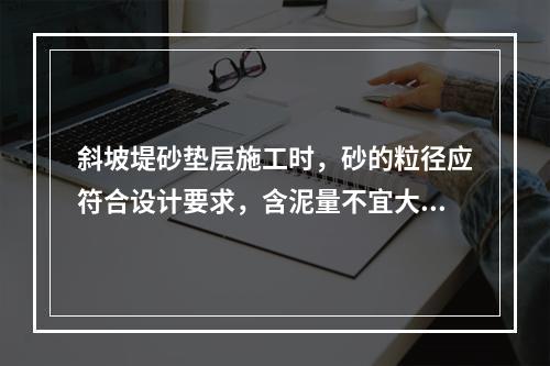 斜坡堤砂垫层施工时，砂的粒径应符合设计要求，含泥量不宜大于(