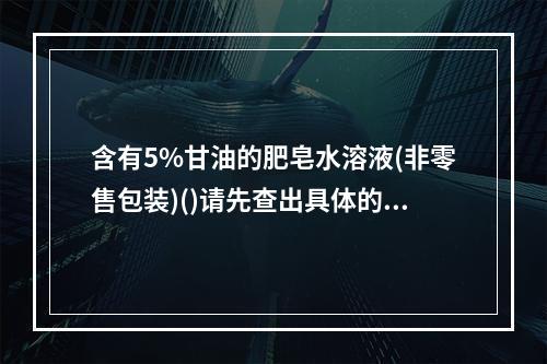 含有5%甘油的肥皂水溶液(非零售包装)()请先查出具体的编码