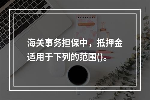 海关事务担保中，抵押金适用于下列的范围()。