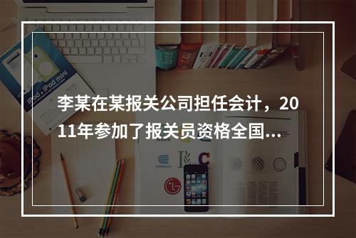 李某在某报关公司担任会计，2011年参加了报关员资格全国统一