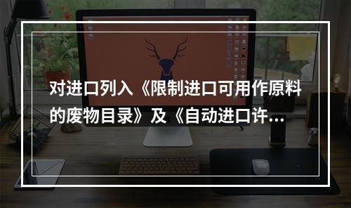 对进口列入《限制进口可用作原料的废物目录》及《自动进口许可证