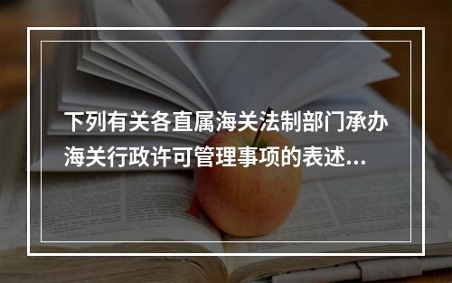 下列有关各直属海关法制部门承办海关行政许可管理事项的表述，正