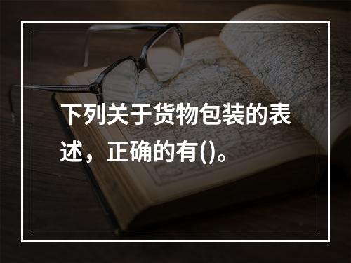 下列关于货物包装的表述，正确的有()。