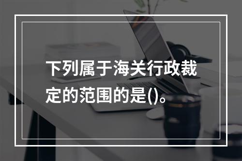 下列属于海关行政裁定的范围的是()。