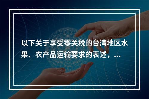 以下关于享受零关税的台湾地区水果、农产品运输要求的表述，正确